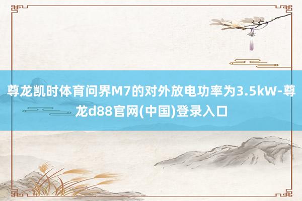 尊龙凯时体育问界M7的对外放电功率为3.5kW-尊龙d88官网(中国)登录入口