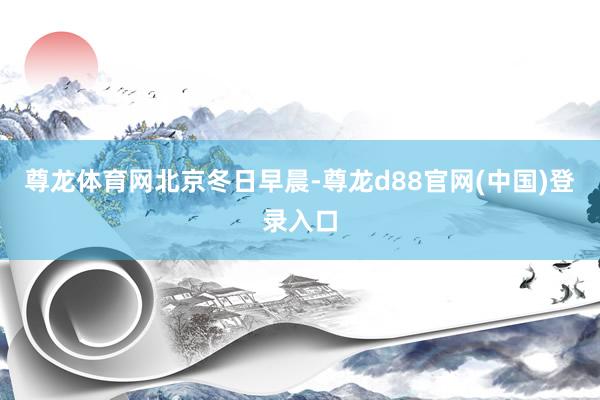 尊龙体育网北京冬日早晨-尊龙d88官网(中国)登录入口