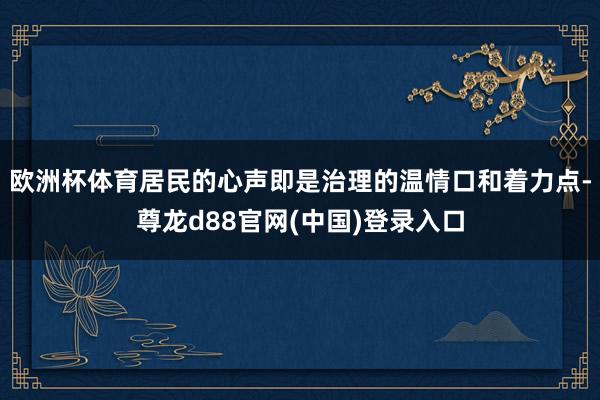 欧洲杯体育居民的心声即是治理的温情口和着力点-尊龙d88官网(中国)登录入口