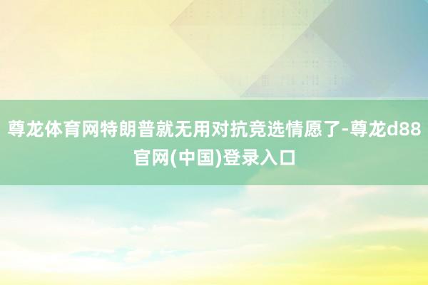 尊龙体育网特朗普就无用对抗竞选情愿了-尊龙d88官网(中国)登录入口