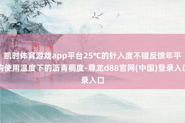 凯时体育游戏app平台25℃的针入度不错反馈年平均使用温度下的沥青稠度-尊龙d88官网(中国)登录入口
