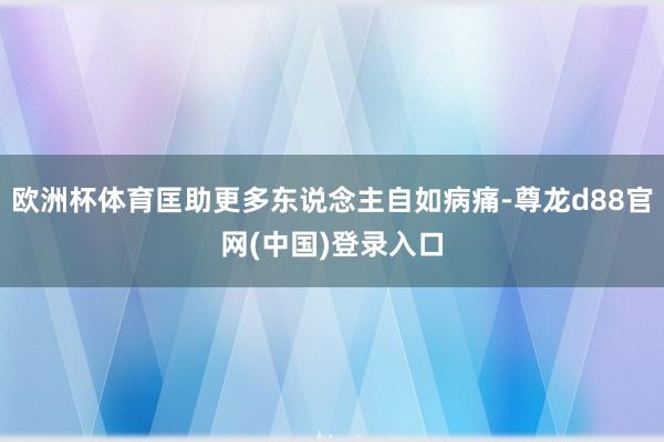 欧洲杯体育匡助更多东说念主自如病痛-尊龙d88官网(中国)登录入口