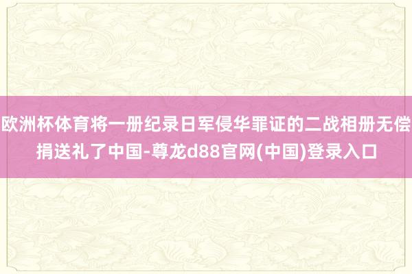 欧洲杯体育将一册纪录日军侵华罪证的二战相册无偿捐送礼了中国-尊龙d88官网(中国)登录入口