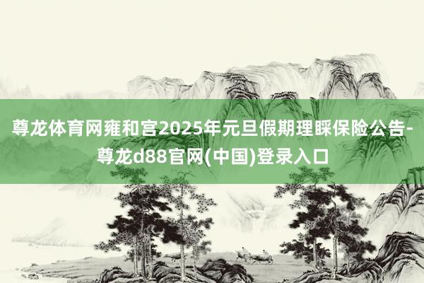 尊龙体育网雍和宫2025年元旦假期理睬保险公告-尊龙d88官网(中国)登录入口