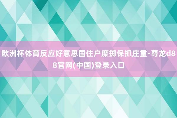 欧洲杯体育反应好意思国住户糜掷保抓庄重-尊龙d88官网(中国)登录入口