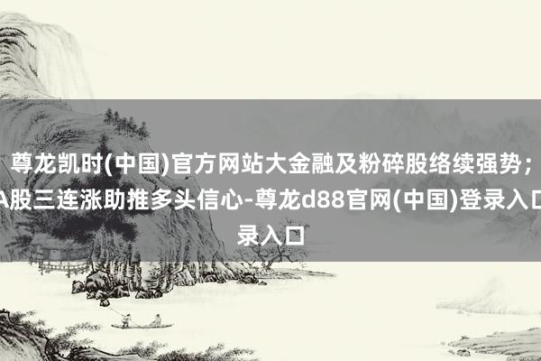 尊龙凯时(中国)官方网站大金融及粉碎股络续强势；A股三连涨助推多头信心-尊龙d88官网(中国)登录入口