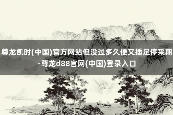 尊龙凯时(中国)官方网站但没过多久便又插足停采期-尊龙d88官网(中国)登录入口