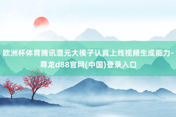 欧洲杯体育腾讯混元大模子认真上线视频生成能力-尊龙d88官网(中国)登录入口