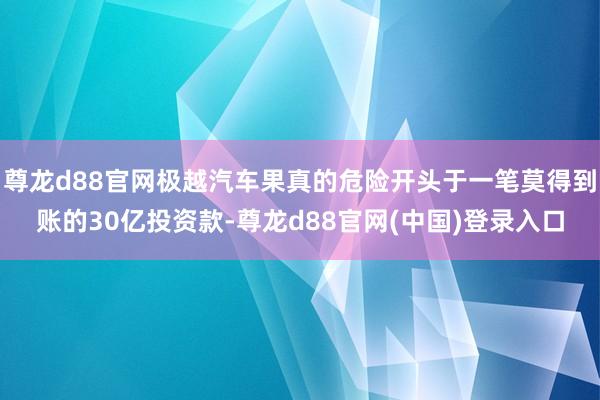 尊龙d88官网极越汽车果真的危险开头于一笔莫得到账的30亿投资款-尊龙d88官网(中国)登录入口
