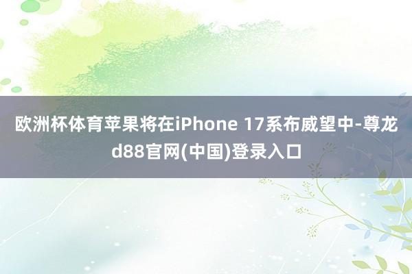 欧洲杯体育苹果将在iPhone 17系布威望中-尊龙d88官网(中国)登录入口