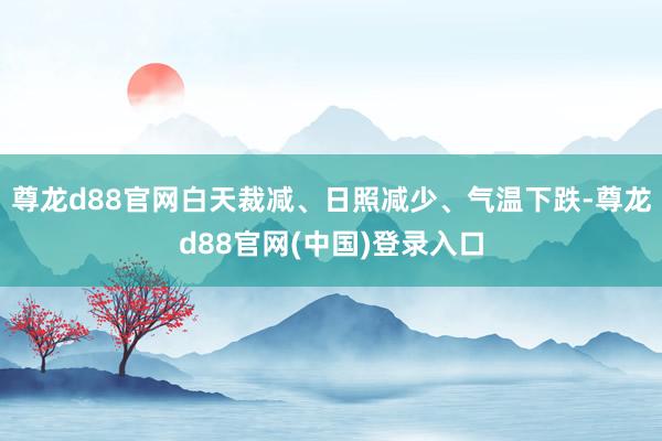 尊龙d88官网白天裁减、日照减少、气温下跌-尊龙d88官网(中国)登录入口