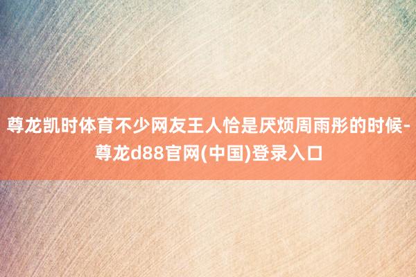 尊龙凯时体育不少网友王人恰是厌烦周雨彤的时候-尊龙d88官网(中国)登录入口