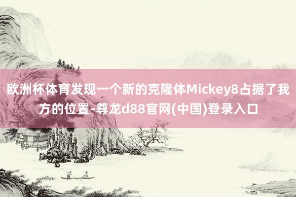 欧洲杯体育发现一个新的克隆体Mickey8占据了我方的位置-尊龙d88官网(中国)登录入口