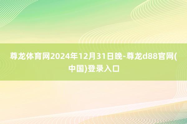 尊龙体育网2024年12月31日晚-尊龙d88官网(中国)登录入口