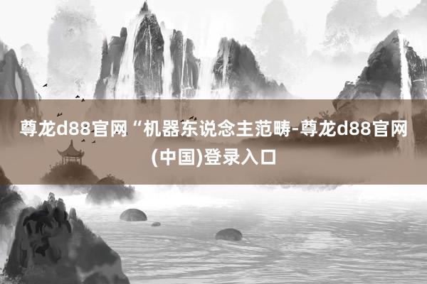 尊龙d88官网　　“机器东说念主范畴-尊龙d88官网(中国)登录入口