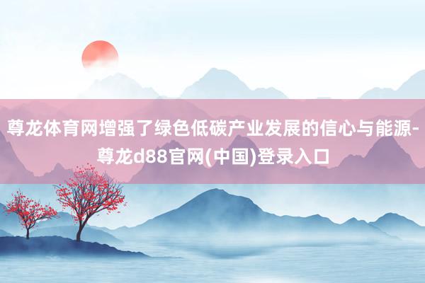 尊龙体育网增强了绿色低碳产业发展的信心与能源-尊龙d88官网(中国)登录入口