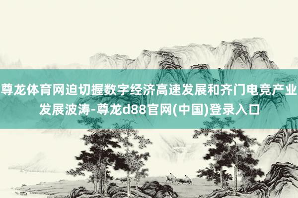 尊龙体育网迫切握数字经济高速发展和齐门电竞产业发展波涛-尊龙d88官网(中国)登录入口