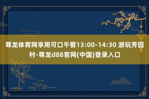 尊龙体育网享用可口午餐13:00-14:30 游玩芳园村-尊龙d88官网(中国)登录入口