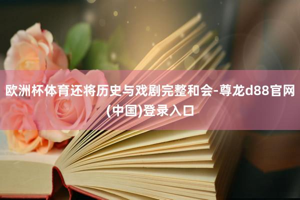 欧洲杯体育还将历史与戏剧完整和会-尊龙d88官网(中国)登录入口