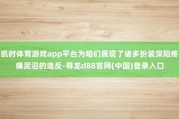 凯时体育游戏app平台为咱们展现了诸多扮装深陷疼痛泥沼的造反-尊龙d88官网(中国)登录入口