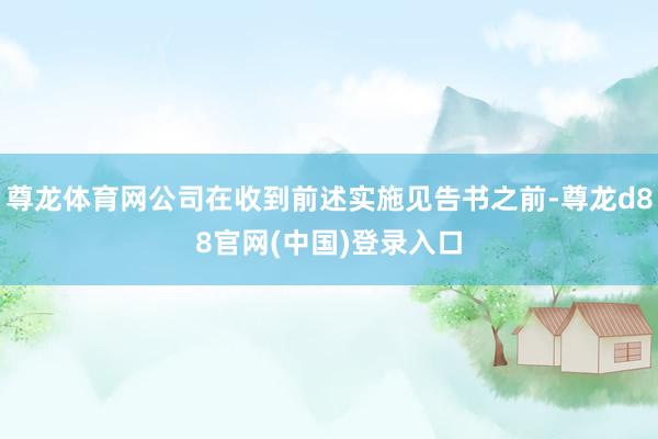 尊龙体育网公司在收到前述实施见告书之前-尊龙d88官网(中国)登录入口