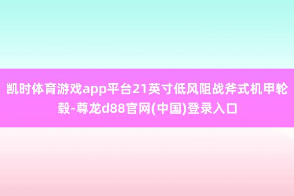 凯时体育游戏app平台21英寸低风阻战斧式机甲轮毂-尊龙d88官网(中国)登录入口