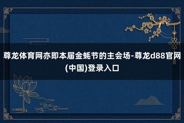 尊龙体育网亦即本届金蚝节的主会场-尊龙d88官网(中国)登录入口