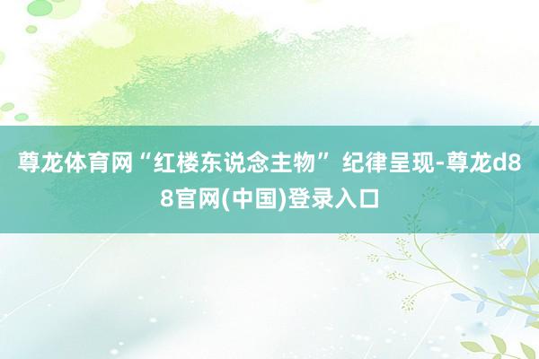 尊龙体育网“红楼东说念主物” 纪律呈现-尊龙d88官网(中国)登录入口