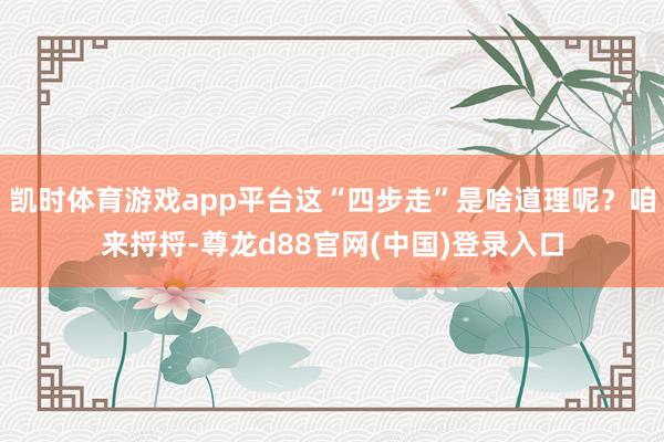 凯时体育游戏app平台这“四步走”是啥道理呢？咱来捋捋-尊龙d88官网(中国)登录入口