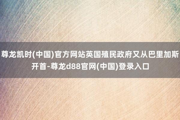 尊龙凯时(中国)官方网站英国殖民政府又从巴里加斯开首-尊龙d88官网(中国)登录入口