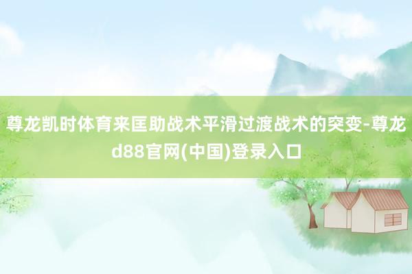 尊龙凯时体育来匡助战术平滑过渡战术的突变-尊龙d88官网(中国)登录入口