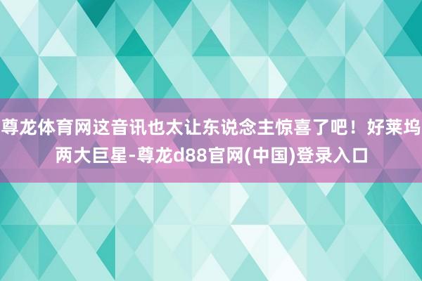 尊龙体育网这音讯也太让东说念主惊喜了吧！好莱坞两大巨星-尊龙d88官网(中国)登录入口