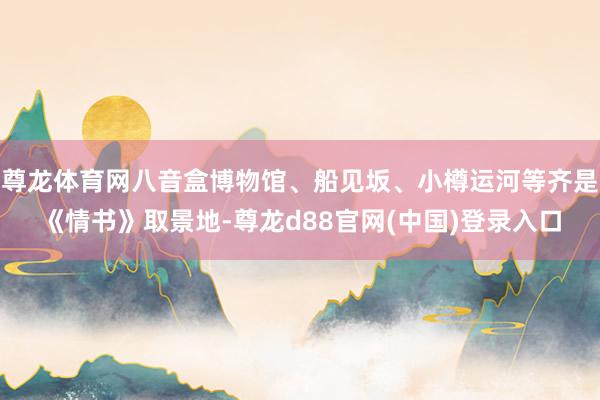 尊龙体育网八音盒博物馆、船见坂、小樽运河等齐是《情书》取景地-尊龙d88官网(中国)登录入口