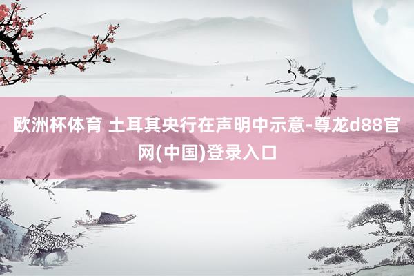 欧洲杯体育 　　土耳其央行在声明中示意-尊龙d88官网(中国)登录入口