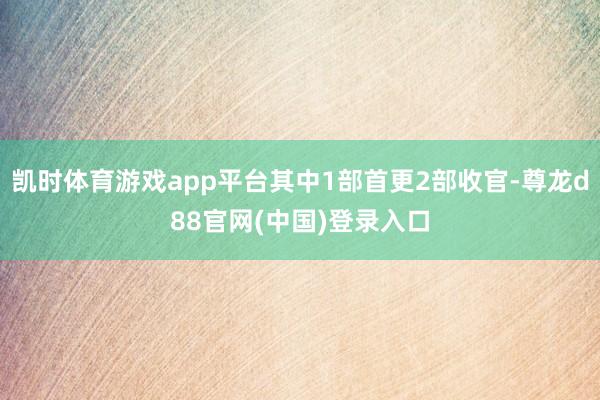 凯时体育游戏app平台其中1部首更2部收官-尊龙d88官网(中国)登录入口