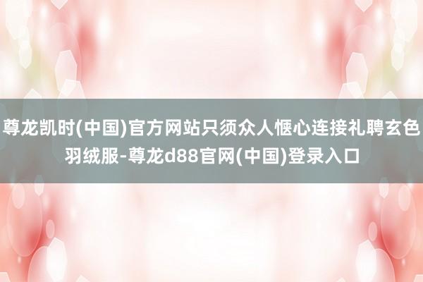 尊龙凯时(中国)官方网站只须众人惬心连接礼聘玄色羽绒服-尊龙d88官网(中国)登录入口