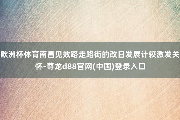 欧洲杯体育南昌见效路走路街的改日发展计较激发关怀-尊龙d88官网(中国)登录入口