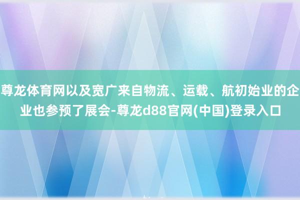 尊龙体育网以及宽广来自物流、运载、航初始业的企业也参预了展会-尊龙d88官网(中国)登录入口