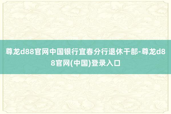 尊龙d88官网中国银行宜春分行退休干部-尊龙d88官网(中国)登录入口