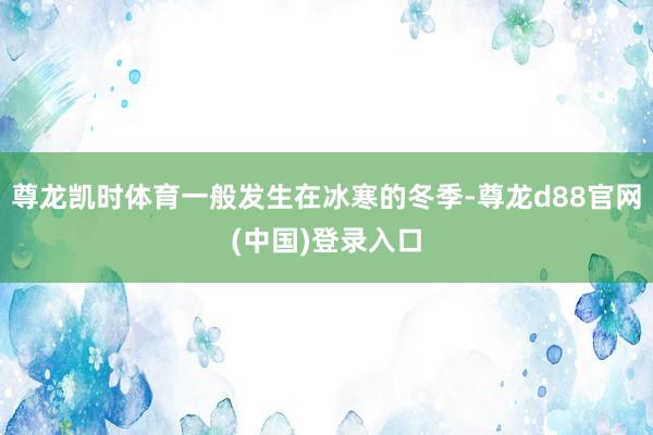 尊龙凯时体育一般发生在冰寒的冬季-尊龙d88官网(中国)登录入口