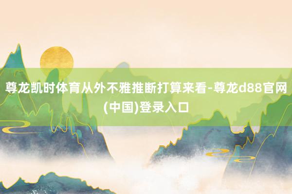 尊龙凯时体育从外不雅推断打算来看-尊龙d88官网(中国)登录入口