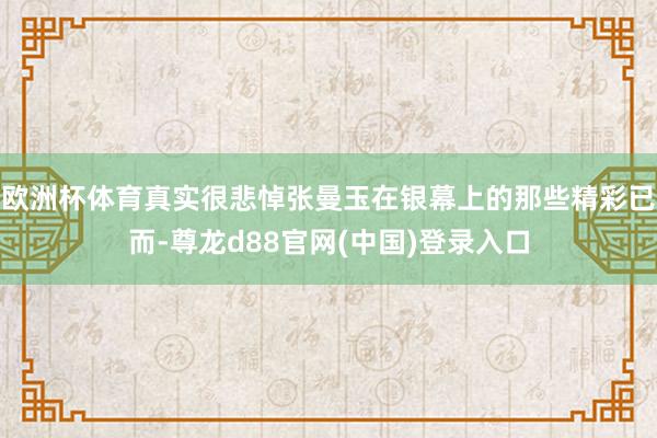 欧洲杯体育真实很悲悼张曼玉在银幕上的那些精彩已而-尊龙d88官网(中国)登录入口