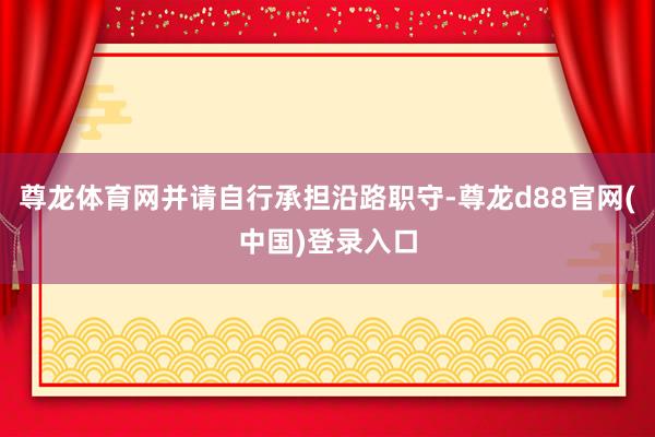 尊龙体育网并请自行承担沿路职守-尊龙d88官网(中国)登录入口