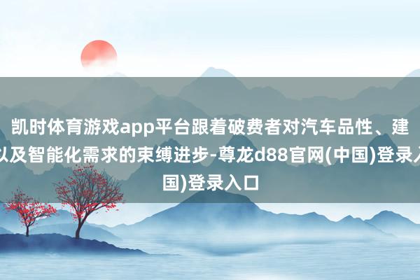 凯时体育游戏app平台跟着破费者对汽车品性、建立以及智能化需求的束缚进步-尊龙d88官网(中国)登录入口