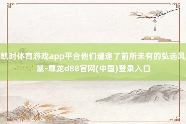 凯时体育游戏app平台他们遭逢了前所未有的弘远风暴-尊龙d88官网(中国)登录入口