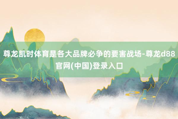 尊龙凯时体育是各大品牌必争的要害战场-尊龙d88官网(中国)登录入口