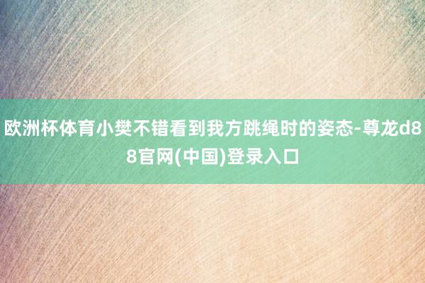 欧洲杯体育小樊不错看到我方跳绳时的姿态-尊龙d88官网(中国)登录入口