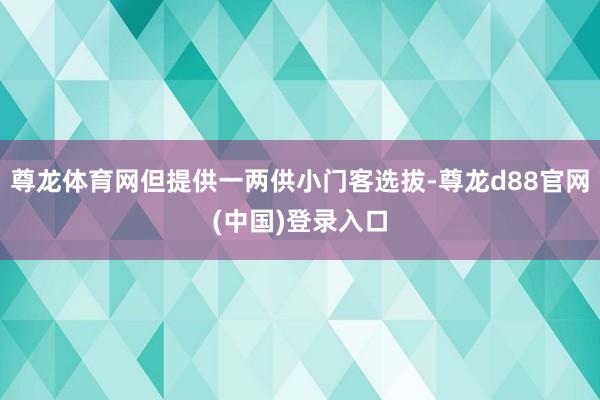 尊龙体育网但提供一两供小门客选拔-尊龙d88官网(中国)登录入口