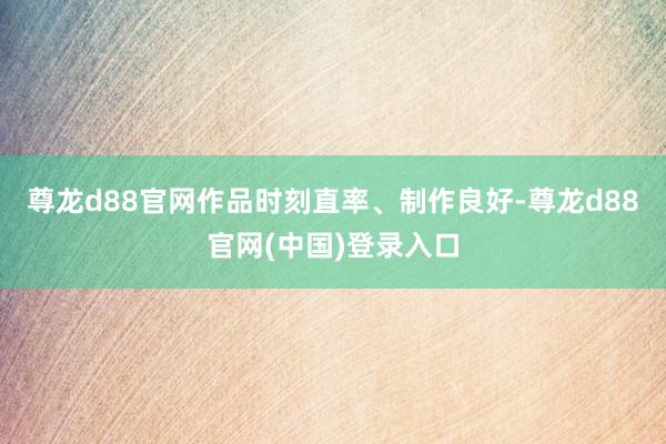 尊龙d88官网作品时刻直率、制作良好-尊龙d88官网(中国)登录入口