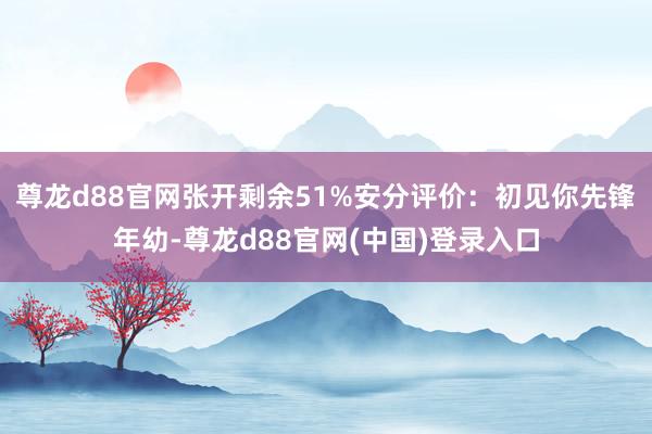 尊龙d88官网张开剩余51%安分评价：初见你先锋年幼-尊龙d88官网(中国)登录入口
